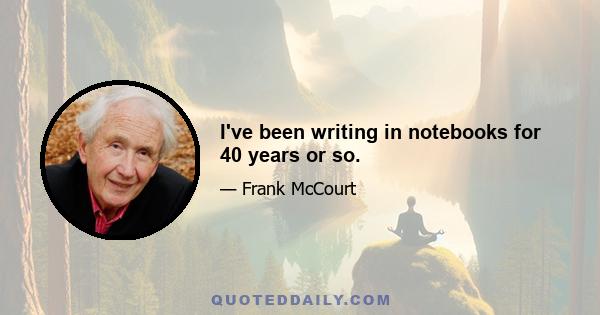 I've been writing in notebooks for 40 years or so.