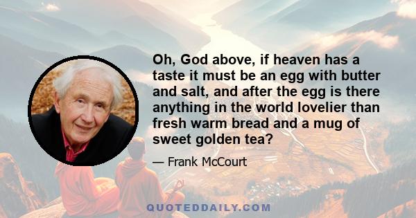 Oh, God above, if heaven has a taste it must be an egg with butter and salt, and after the egg is there anything in the world lovelier than fresh warm bread and a mug of sweet golden tea?