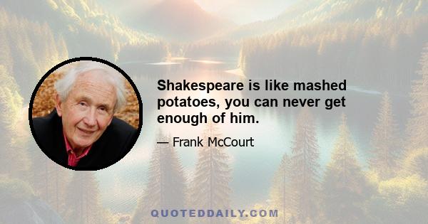 Shakespeare is like mashed potatoes, you can never get enough of him.