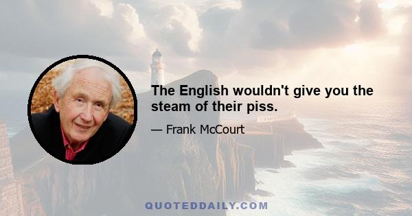 The English wouldn't give you the steam of their piss.