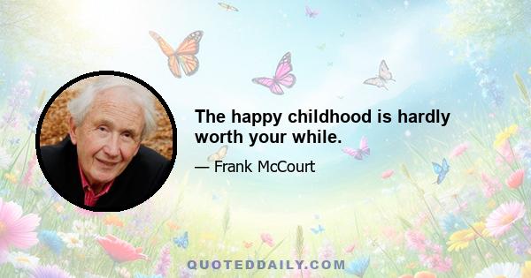 The happy childhood is hardly worth your while.