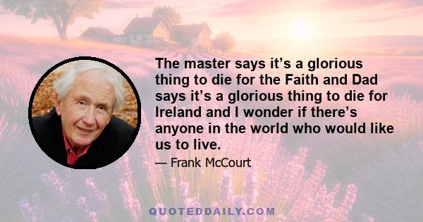 The master says it's a glorious thing to die for the Faith and Dad says it's a glorious thing to die for Ireland and I wonder if there's anyone in the world who would like us to live. My brothers are dead and my sister