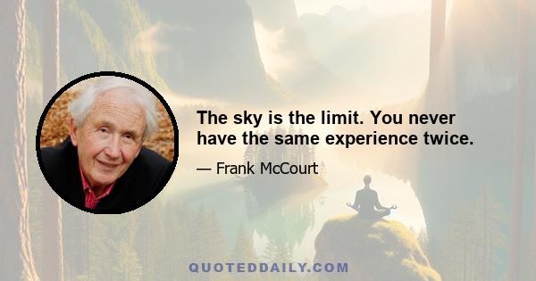 The sky is the limit. You never have the same experience twice.