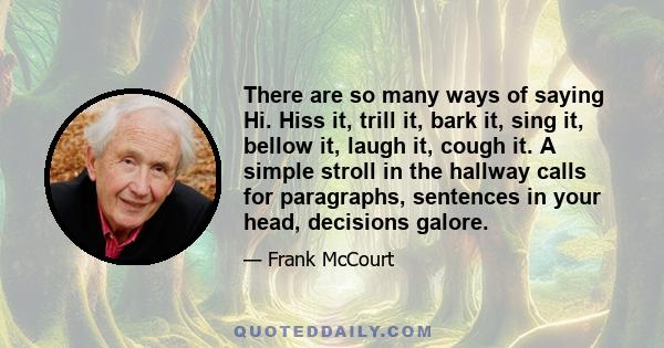 There are so many ways of saying Hi. Hiss it, trill it, bark it, sing it, bellow it, laugh it, cough it. A simple stroll in the hallway calls for paragraphs, sentences in your head, decisions galore.