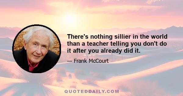 There's nothing sillier in the world than a teacher telling you don't do it after you already did it.