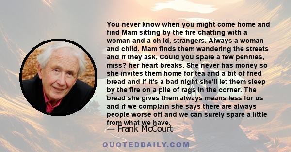 You never know when you might come home and find Mam sitting by the fire chatting with a woman and a child, strangers. Always a woman and child. Mam finds them wandering the streets and if they ask, Could you spare a