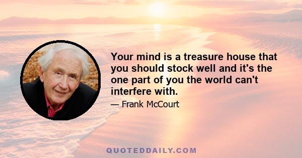 Your mind is a treasure house that you should stock well and it's the one part of you the world can't interfere with.