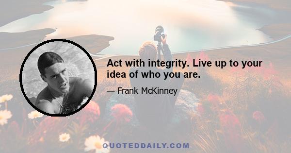 Act with integrity. Live up to your idea of who you are.