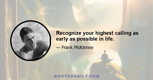 Recognize your highest calling as early as possible in life.