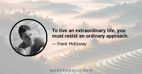 To live an extraordinary life, you must resist an ordinary approach.