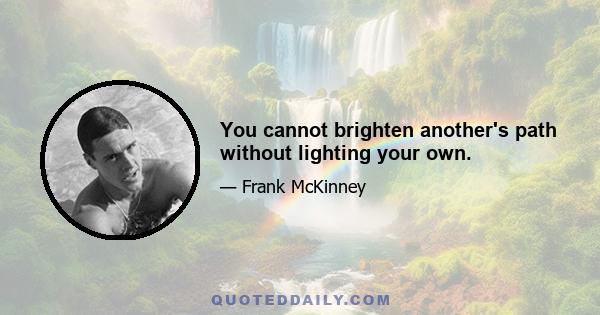 You cannot brighten another's path without lighting your own.