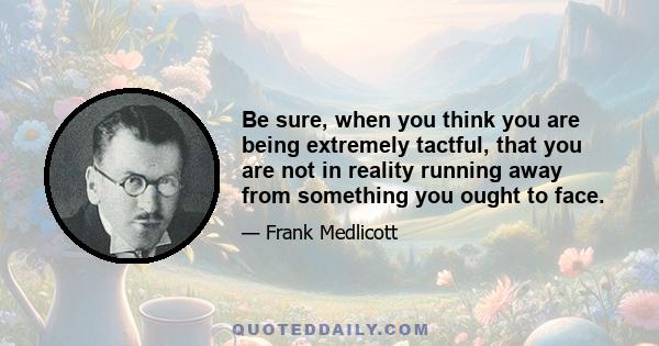 Be sure, when you think you are being extremely tactful, that you are not in reality running away from something you ought to face.