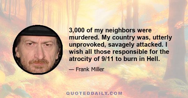 3,000 of my neighbors were murdered. My country was, utterly unprovoked, savagely attacked. I wish all those responsible for the atrocity of 9/11 to burn in Hell.