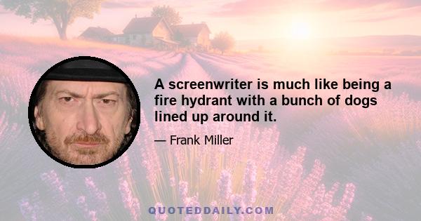 A screenwriter is much like being a fire hydrant with a bunch of dogs lined up around it.