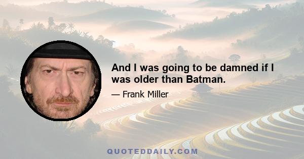 And I was going to be damned if I was older than Batman.