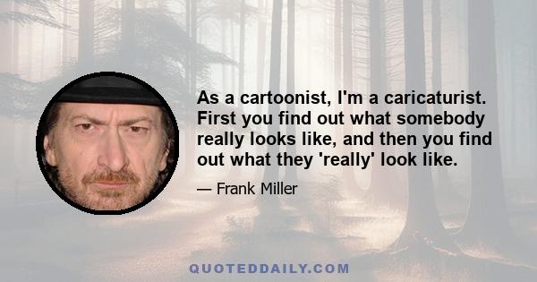 As a cartoonist, I'm a caricaturist. First you find out what somebody really looks like, and then you find out what they 'really' look like.