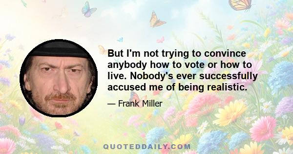 But I'm not trying to convince anybody how to vote or how to live. Nobody's ever successfully accused me of being realistic.