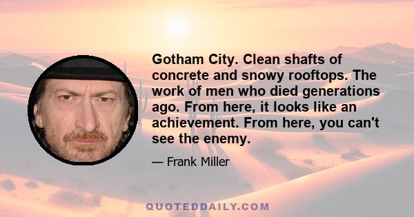 Gotham City. Clean shafts of concrete and snowy rooftops. The work of men who died generations ago. From here, it looks like an achievement. From here, you can't see the enemy.