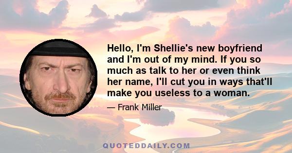 Hello, I'm Shellie's new boyfriend and I'm out of my mind. If you so much as talk to her or even think her name, I'll cut you in ways that'll make you useless to a woman.