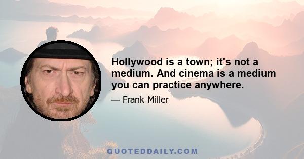 Hollywood is a town; it's not a medium. And cinema is a medium you can practice anywhere.