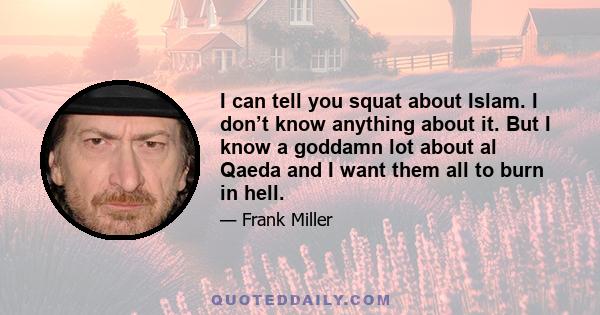 I can tell you squat about Islam. I don’t know anything about it. But I know a goddamn lot about al Qaeda and I want them all to burn in hell.