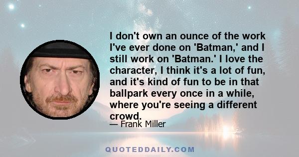 I don't own an ounce of the work I've ever done on 'Batman,' and I still work on 'Batman.' I love the character, I think it's a lot of fun, and it's kind of fun to be in that ballpark every once in a while, where you're 