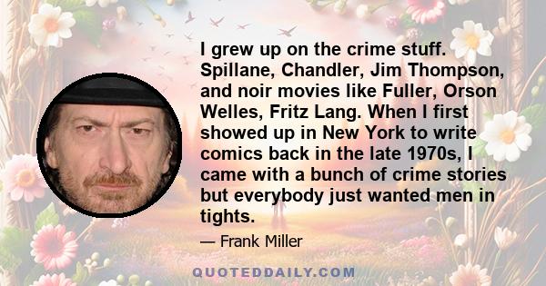 I grew up on the crime stuff. Spillane, Chandler, Jim Thompson, and noir movies like Fuller, Orson Welles, Fritz Lang. When I first showed up in New York to write comics back in the late 1970s, I came with a bunch of