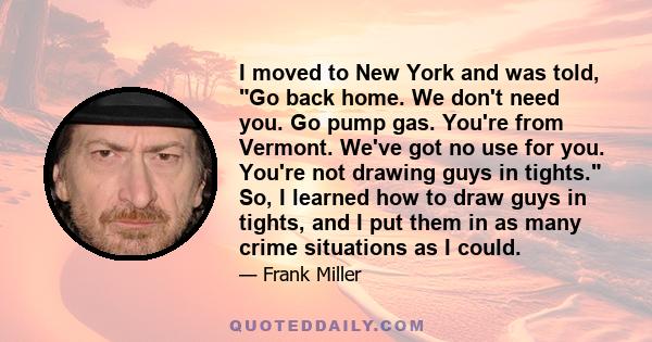 I moved to New York and was told, Go back home. We don't need you. Go pump gas. You're from Vermont. We've got no use for you. You're not drawing guys in tights. So, I learned how to draw guys in tights, and I put them