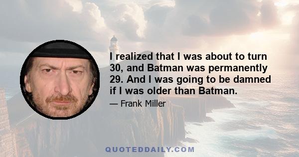 I realized that I was about to turn 30, and Batman was permanently 29. And I was going to be damned if I was older than Batman.