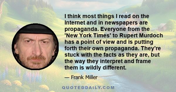 I think most things I read on the Internet and in newspapers are propaganda. Everyone from the 'New York Times' to Rupert Murdoch has a point of view and is putting forth their own propaganda. They're stuck with the