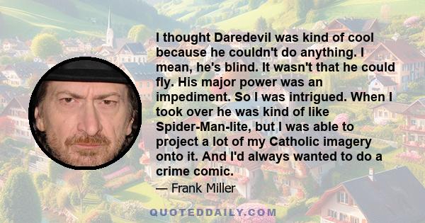 I thought Daredevil was kind of cool because he couldn't do anything. I mean, he's blind. It wasn't that he could fly. His major power was an impediment. So I was intrigued. When I took over he was kind of like