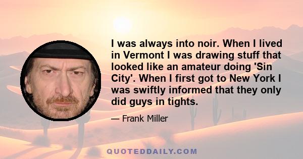 I was always into noir. When I lived in Vermont I was drawing stuff that looked like an amateur doing 'Sin City'. When I first got to New York I was swiftly informed that they only did guys in tights.