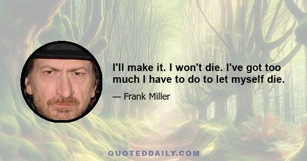 I'll make it. I won't die. I've got too much I have to do to let myself die.