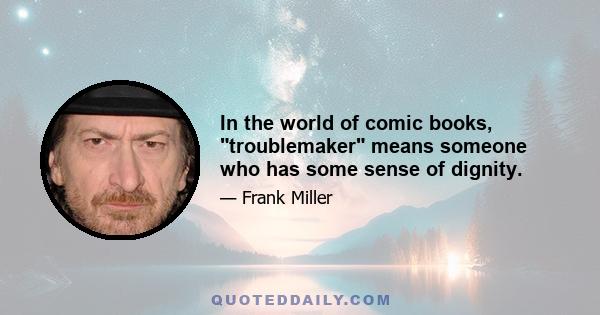 In the world of comic books, troublemaker means someone who has some sense of dignity.