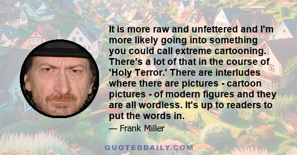 It is more raw and unfettered and I'm more likely going into something you could call extreme cartooning. There's a lot of that in the course of 'Holy Terror.' There are interludes where there are pictures - cartoon