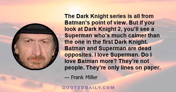 The Dark Knight series is all from Batman's point of view. But if you look at Dark Knight 2, you'll see a Superman who's much calmer than the one in the first Dark Knight. Batman and Superman are dead opposites. I love