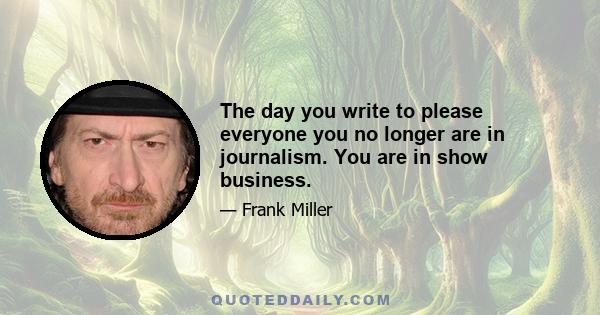 The day you write to please everyone you no longer are in journalism. You are in show business.