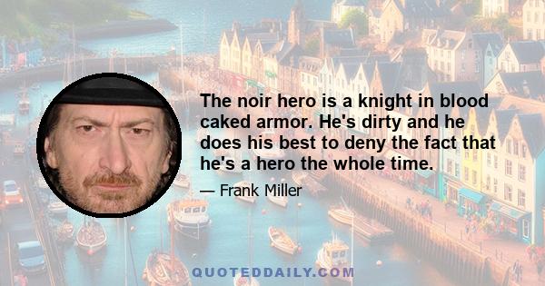 The noir hero is a knight in blood caked armor. He's dirty and he does his best to deny the fact that he's a hero the whole time.