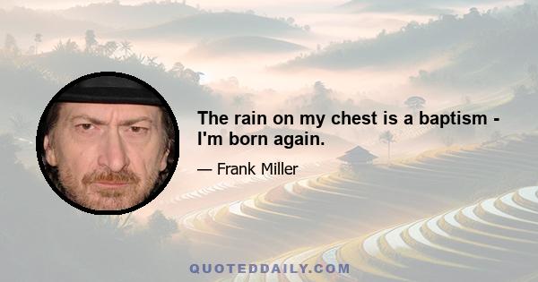 The rain on my chest is a baptism - I'm born again.