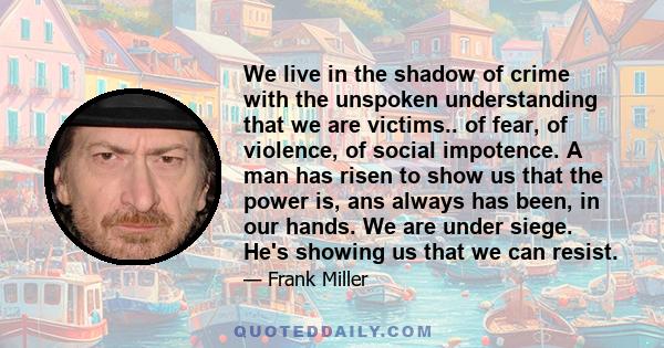 We live in the shadow of crime with the unspoken understanding that we are victims.. of fear, of violence, of social impotence. A man has risen to show us that the power is, ans always has been, in our hands. We are