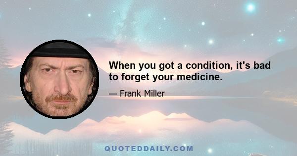 When you got a condition, it's bad to forget your medicine.