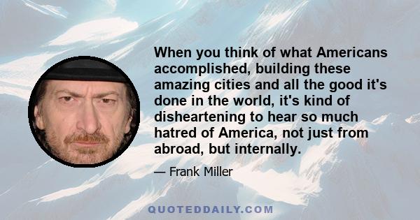 When you think of what Americans accomplished, building these amazing cities and all the good it's done in the world, it's kind of disheartening to hear so much hatred of America, not just from abroad, but internally.