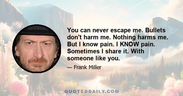 You can never escape me. Bullets don't harm me. Nothing harms me. But I know pain. I KNOW pain. Sometimes I share it. With someone like you.