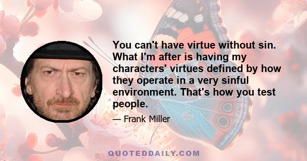 You can't have virtue without sin. What I'm after is having my characters' virtues defined by how they operate in a very sinful environment. That's how you test people.