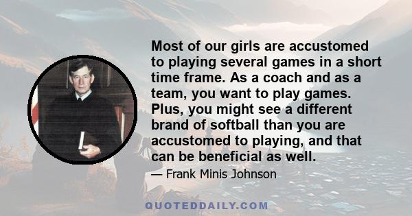 Most of our girls are accustomed to playing several games in a short time frame. As a coach and as a team, you want to play games. Plus, you might see a different brand of softball than you are accustomed to playing,