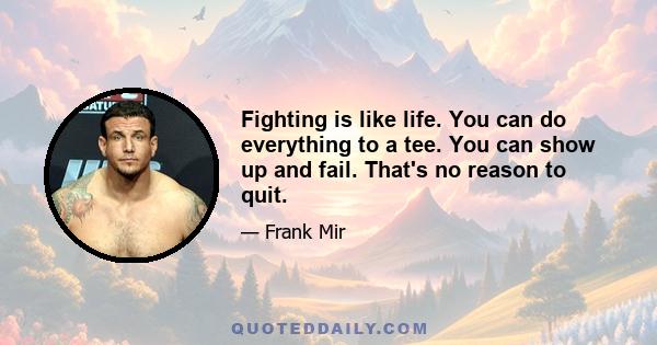 Fighting is like life. You can do everything to a tee. You can show up and fail. That's no reason to quit.