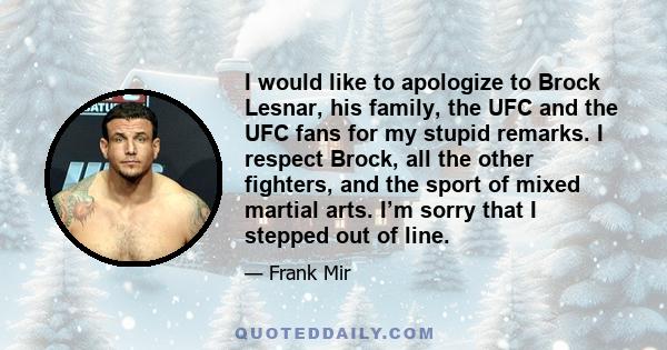 I would like to apologize to Brock Lesnar, his family, the UFC and the UFC fans for my stupid remarks. I respect Brock, all the other fighters, and the sport of mixed martial arts. I’m sorry that I stepped out of line.