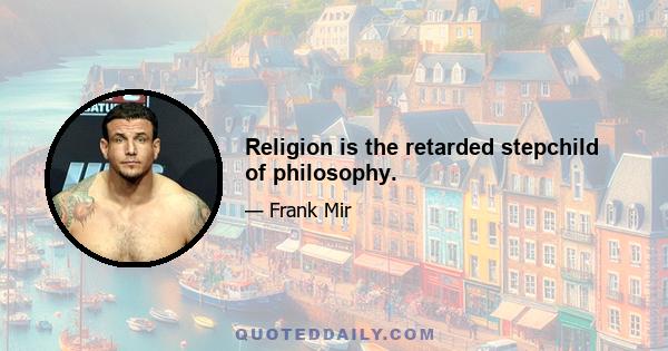 Religion is the retarded stepchild of philosophy.