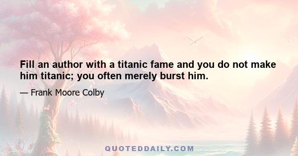 Fill an author with a titanic fame and you do not make him titanic; you often merely burst him.