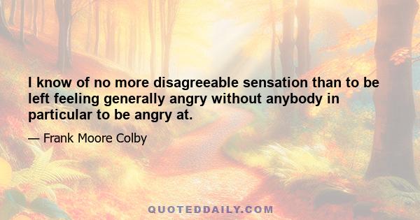 I know of no more disagreeable sensation than to be left feeling generally angry without anybody in particular to be angry at.